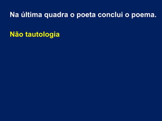 Na última quadra o poeta conclui o poema.
Não tautologia
 