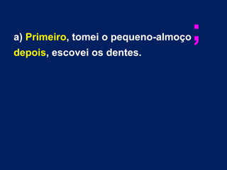 a) Primeiro, tomei o pequeno-almoço;
depois, escovei os dentes.
 