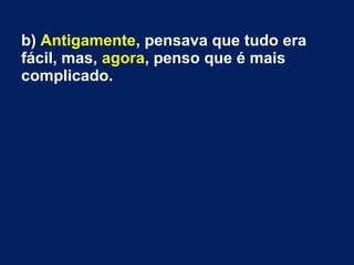 b) Antigamente, pensava que tudo era
fácil, mas, agora, penso que é mais
complicado.
 