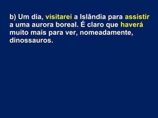 b) Um dia, visitarei a Islândia para assistir
a uma aurora boreal. É claro que haverá
muito mais para ver, nomeadamente,
dinossauros.
 