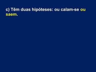 c) Têm duas hipóteses: ou calam-se ou
saem.
 