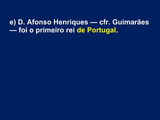 e) D. Afonso Henriques — cfr. Guimarães
— foi o primeiro rei de Portugal.
 