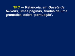 TPC — Relanceia, em Gaveta de
Nuvens, umas páginas, tiradas de uma
gramática, sobre ‘pontuação’.
 