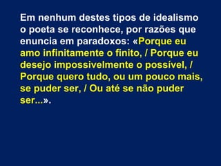 Na segunda estrofe, o poeta começa
uma diferenciação relativamente aos
outros, que prosseguirá até ao fim do
poema. Nos três versos que iniciam a
oitava, apresentam-se as sensações, as
paixões, os amores que mobilizam os
outros, resumido em «Essas coisas
todas / Essas e o que falta nelas
eternamente» (vv. 9-10), súmula
claramente depreciativa.
 