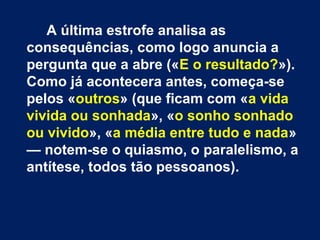 Nos três versos que fecham a estrofe, a
epífora («cansaço/cansaço/cansaço»)
assinala a reação do poeta ao que
costuma embevecer os que não são
como ele.
 