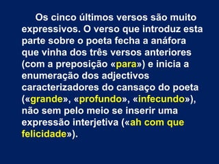 Na terceira estrofe, três versos
anafóricos servem para representar a
atitude com que o poeta se vai
contrastar (amar o infinito, / desejar o
impossível, / não querer nada).
 