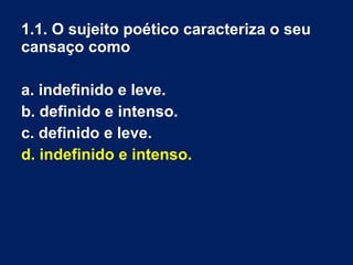 Os cinco últimos versos são muito
expressivos. O verso que introduz esta
parte sobre o poeta fecha a anáfora
que vinha dos três versos anteriores
(com a preposição «para») e inicia a
enumeração dos adjectivos
caracterizadores do cansaço do poeta
(«grande», «profundo», «infecundo»),
não sem pelo meio se inserir uma
expressão interjetiva («ah com que
felicidade»).
 