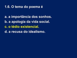 1.3. As anáforas usadas entre os versos
14 e 25 procuram
a. acentuar os traços distintivos entre o
sujeito poético e os outros.
b. intensificar o carácter idealista do eu
lírico.
c. descrever negativamente os «três
tipos de idealistas».
d. apresentar os resultados do cansaço
do sujeito poético.
 