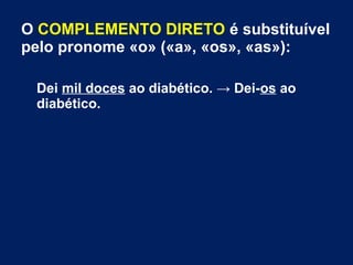 O COMPLEMENTO DIRETO é substituível
pelo pronome «o» («a», «os», «as»):
Dei mil doces ao diabético. → Dei-os ao
diabético.
 