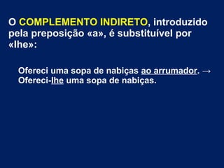 O COMPLEMENTO INDIRETO, introduzido
pela preposição «a», é substituível por
«lhe»:
Ofereci uma sopa de nabiças ao arrumador. →
Ofereci-lhe uma sopa de nabiças.
 
