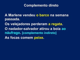 Complemento direto
A Marlene vendeu o barco na semana
passada.
Os velejadores perderam a regata.
O nadador-salvador atirou a boia ao
náufrago. [complemento indireto]
As focas comem peixe.
 