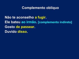 Complemento oblíquo
Não te aconselho a fugir.
Ele bateu ao irmão. [complemento indireto]
Gosto de passear.
Duvido disso.
 
