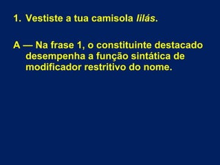 1. Vestiste a tua camisola lilás.
A — Na frase 1, o constituinte destacado
desempenha a função sintática de
modificador restritivo do nome.
 