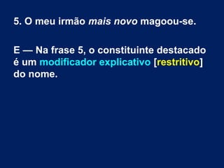 5. O meu irmão mais novo magoou-se.
E — Na frase 5, o constituinte destacado
é um modificador explicativo [restritivo]
do nome.
 