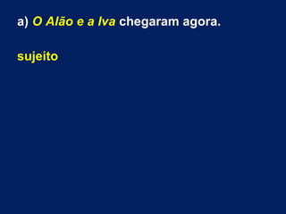 a) O Alão e a Iva chegaram agora.
sujeito
 