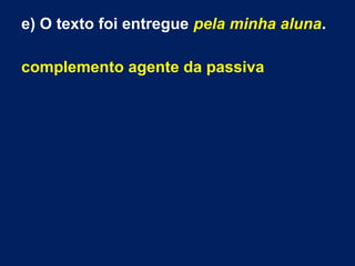 e) O texto foi entregue pela minha aluna.
complemento agente da passiva
 