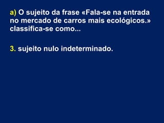 a) O sujeito da frase «Fala-se na entrada
no mercado de carros mais ecológicos.»
classifica-se como...
3. sujeito nulo indeterminado.
 
 