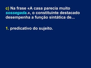 c) Na frase «A casa parecia muito
sossegada.», o constituinte destacado
desempenha a função sintática de...
1. predicativo do sujeito.
 