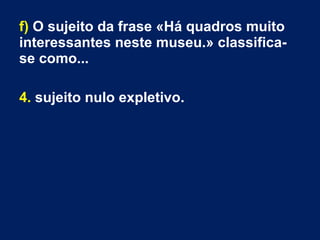 f) O sujeito da frase «Há quadros muito
interessantes neste museu.» classifica-
se como...
4. sujeito nulo expletivo.
 
 