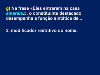 g) Na frase «Eles entraram na casa
amarela.», o constituinte destacado
desempenha a função sintática de...
2. modificador restritivo do nome.
 