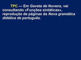 TPC — Em Gaveta de Nuvens, vai
consultando «Funções sintáticas»,
reprodução de páginas da Nova gramática
didática de português.
 