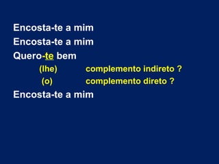 Encosta-te a mim
Encosta-te a mim
Quero-te bem
(lhe) complemento indireto ?
(o) complemento direto ?
Encosta-te a mim
 