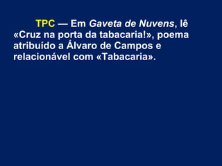 TPC — Em Gaveta de Nuvens, lê
«Cruz na porta da tabacaria!», poema
atribuído a Álvaro de Campos e
relacionável com «Tabacaria».
 