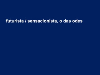 futurista / sensacionista, o das odes
 