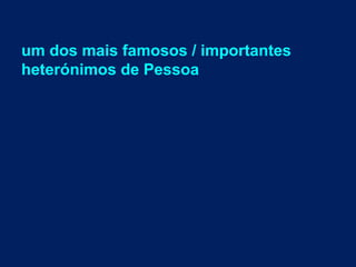 um dos mais famosos / importantes
heterónimos de Pessoa
 
