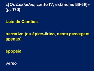 «[Os Lusíadas, canto IV, estâncias 88-89]»
(p. 173)
Luís de Camões
narrativo (ou épico-lírico, nesta passagem
apenas)
epopeia
verso
 