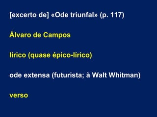 [excerto de] «Ode triunfal» (p. 117)
Álvaro de Campos
lírico (quase épico-lírico)
ode extensa (futurista; à Walt Whitman)
verso
 
