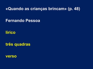 «Quando as crianças brincam» (p. 48)
Fernando Pessoa
lírico
três quadras
verso
 