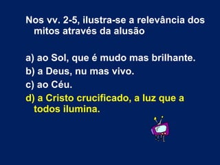 Nos vv. 2-5, ilustra-se a relevância dos
mitos através da alusão
a) ao Sol, que é mudo mas brilhante.
b) a Deus, nu mas vivo.
c) ao Céu.
d) a Cristo crucificado, a luz que a
todos ilumina.
 