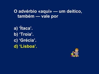 O advérbio «aqui» — um deítico,
também — vale por
a) ‘Ítaca’.
b) ‘Troia’.
c) ‘Grécia’.
d) ‘Lisboa’.
 