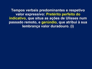 Tempos verbais predominantes e respetivo
valor expressivo: Pretérito perfeito do
indicativo, que situa as ações de Ulisses num
passado remoto, e gerúndio, que atribui à sua
lembrança valor duradouro. (i)
 