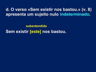 d. O verso «Sem existir nos bastou.» (v. 8)
apresenta um sujeito nulo indeterminado.
subentendido
Sem existir [este] nos bastou.
 