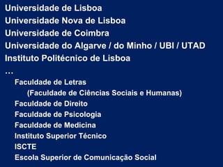 Universidade de Lisboa
Universidade Nova de Lisboa
Universidade de Coimbra
Universidade do Algarve / do Minho / UBI / UTAD
Instituto Politécnico de Lisboa
…
Faculdade de Letras
(Faculdade de Ciências Sociais e Humanas)
Faculdade de Direito
Faculdade de Psicologia
Faculdade de Medicina
Instituto Superior Técnico
ISCTE
Escola Superior de Comunicação Social
 