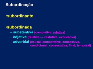 Subordinação
•subordinante
•subordinada
– substantiva (completiva, relativa)
– adjetiva (relativa — restritiva, explicativa)
– adverbial (causal, comparativa, concessiva,
condicional, consecutiva, final, temporal)
 