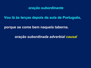 oração subordinante
Vou lá às terças depois da aula de Português,
porque se come bem naquela taberna.
oração subordinada adverbial causal
 