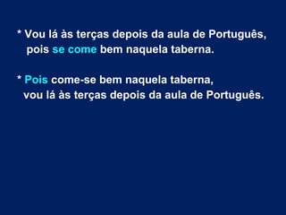 * Vou lá às terças depois da aula de Português,
pois se come bem naquela taberna.
* Pois come-se bem naquela taberna,
vou lá às terças depois da aula de Português.
 