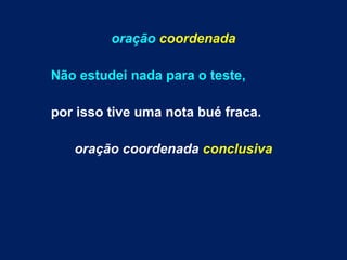 oração coordenada
Não estudei nada para o teste,
por isso tive uma nota bué fraca.
oração coordenada conclusiva
 
