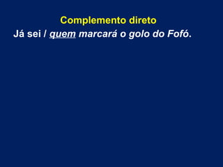 Complemento direto
Já sei / quem marcará o golo do Fofó.
 