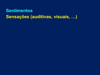 Sentimentos
Sensações (auditivas, visuais, …)
 