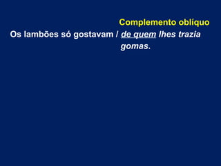 Complemento oblíquo
Os lambões só gostavam / de quem lhes trazia
gomas.
 