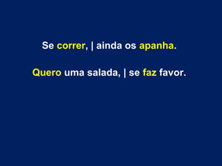 Se correr, | ainda os apanha.
Quero uma salada, | se faz favor.
 