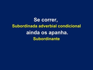 Se correr,
Subordinada adverbial condicional
ainda os apanha.
Subordinante
 