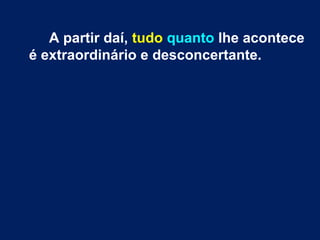 A partir daí, tudo quanto lhe acontece
é extraordinário e desconcertante.
 