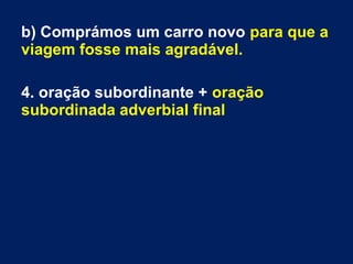 b) Comprámos um carro novo para que a
viagem fosse mais agradável.
4. oração subordinante + oração
subordinada adverbial final
 