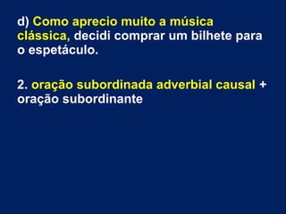 d) Como aprecio muito a música
clássica, decidi comprar um bilhete para
o espetáculo.
2. oração subordinada adverbial causal +
oração subordinante
 