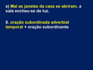 e) Mal as janelas da casa se abriram, a
sala encheu-se de luz.
8. oração subordinada adverbial
temporal + oração subordinante
 